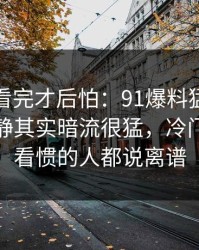 一口气看完才后怕：91爆料猛料吃瓜表面平静其实暗流很猛，冷门分区连看惯的人都说离谱