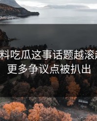 关于爆料吃瓜这事话题越滚越大后，更多争议点被扒出