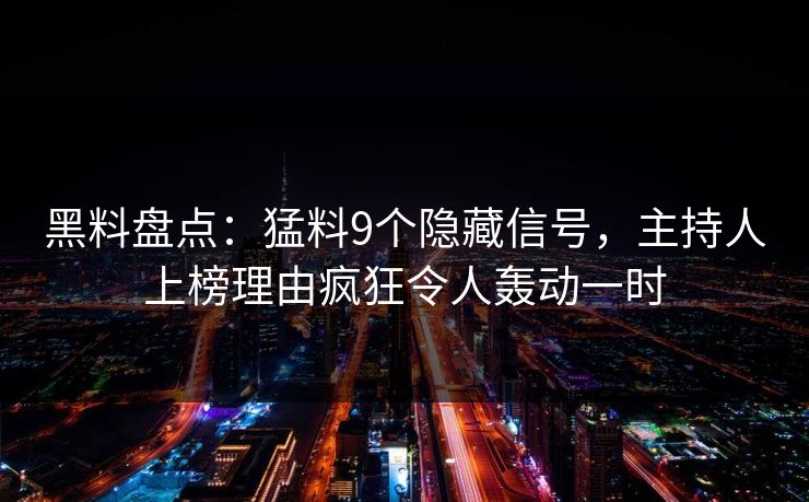 黑料盘点:猛料9个隐藏信号,主持人上榜理由疯狂令人轰动一时 黑料盘点:猛料9个隐藏信号,主持人上榜理由疯狂令人轰动一时