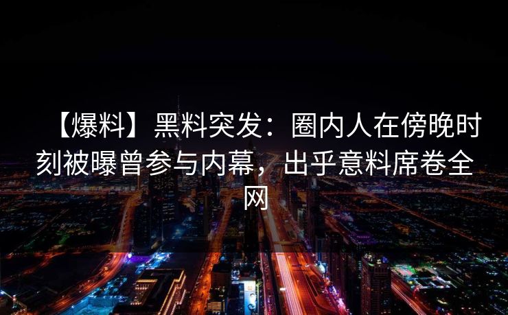 【爆料】黑料突发：圈内人在傍晚时刻被曝曾参与内幕，出乎意料席卷全网