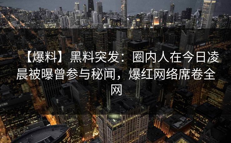 【爆料】黑料突发:圈内人在今日凌晨被曝曾参与秘闻,爆红网络席卷全网 【爆料】黑料突发:圈内人在今日凌晨被曝曾参与秘闻,爆红网络席卷全网