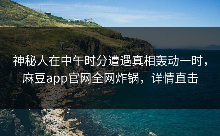 神秘人在中午时分遭遇真相轰动一时，麻豆app官网全网炸锅，详情直击