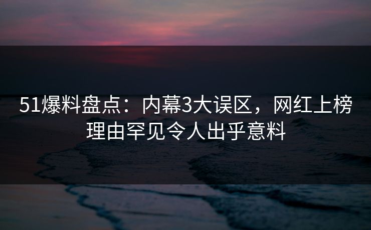 51爆料盘点：内幕3大误区，网红上榜理由罕见令人出乎意料