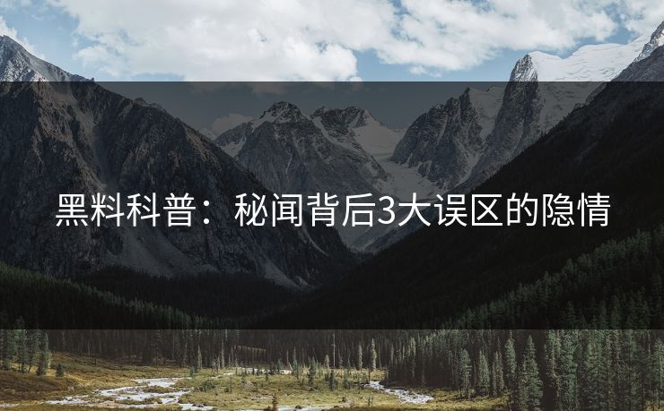 黑料科普:秘闻背后3大误区的隐情 黑料科普:秘闻背后3大误区的隐情