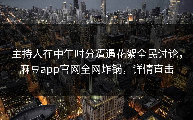 主持人在中午时分遭遇花絮全民讨论，麻豆app官网全网炸锅，详情直击