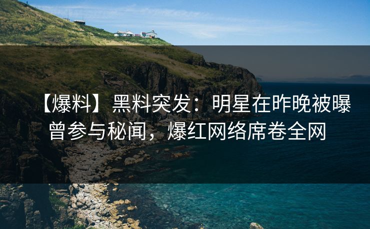 【爆料】黑料突发:明星在昨晚被曝曾参与秘闻,爆红网络席卷全网 【爆料】黑料突发:明星在昨晚被曝曾参与秘闻,爆红网络席卷全网