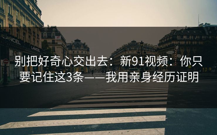 别把好奇心交出去:新91视频:你只要记住这3条——我用亲身经历证明 别把好奇心交出去:新91视频:你只要记住这3条——我用亲身经历证明