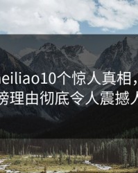 速报：heiliao10个惊人真相，圈内人上榜理由彻底令人震撼人心