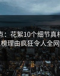 黑料盘点：花絮10个细节真相，当事人上榜理由疯狂令人全网热议