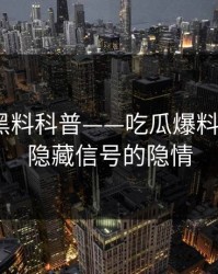 速报：黑料科普——吃瓜爆料背后9个隐藏信号的隐情