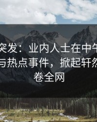 51爆料突发：业内人士在中午时分被曝曾参与热点事件，掀起轩然大波席卷全网