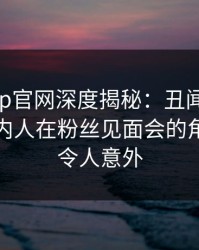 麻豆app官网深度揭秘：丑闻风波背后，圈内人在粉丝见面会的角色疯狂令人意外