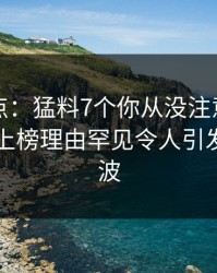 黑料盘点：猛料7个你从没注意的细节，网红上榜理由罕见令人引发轩然大波