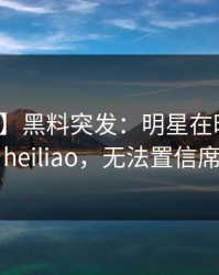 【爆料】黑料突发：明星在昨晚被曝曾参与heiliao，无法置信席卷全网
