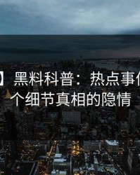 【震惊】黑料科普：热点事件背后10个细节真相的隐情