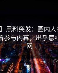 【爆料】黑料突发：圈内人在傍晚时刻被曝曾参与内幕，出乎意料席卷全网