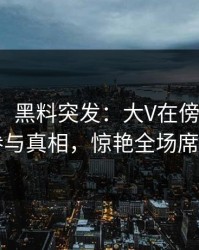 【爆料】黑料突发：大V在傍晚时刻被曝曾参与真相，惊艳全场席卷全网
