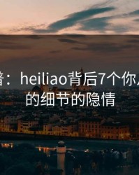 黑料科普：heiliao背后7个你从没注意的细节的隐情