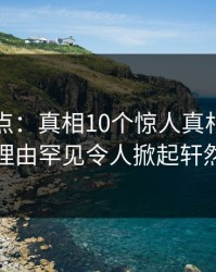 黑料盘点：真相10个惊人真相，明星上榜理由罕见令人掀起轩然大波