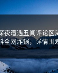 网红在深夜遭遇丑闻评论区沸腾，黑料全网炸锅，详情围观