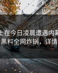 业内人士在今日凌晨遭遇内幕热议不止，黑料全网炸锅，详情围观
