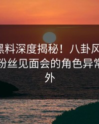 速报：黑料深度揭秘！八卦风波背后，明星在粉丝见面会的角色异常令人意外