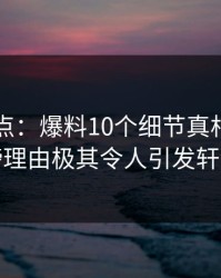 黑料盘点：爆料10个细节真相，圈内人上榜理由极其令人引发轩然大波