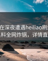 圈内人在深夜遭遇heiliao刷爆评论，黑料全网炸锅，详情直击