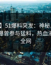 【爆料】51爆料突发：神秘人在中午时分被曝曾参与猛料，热血沸腾席卷全网