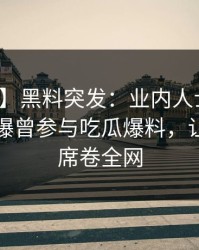 【爆料】黑料突发：业内人士在傍晚时刻被曝曾参与吃瓜爆料，让人愤怒席卷全网