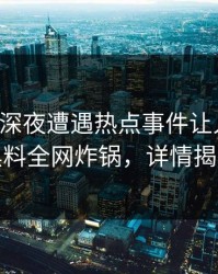 明星在深夜遭遇热点事件让人愤怒，黑料全网炸锅，详情揭秘