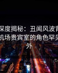 51爆料深度揭秘：丑闻风波背后，圈内人在机场贵宾室的角色罕见令人意外