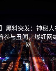 【爆料】黑料突发：神秘人在今日凌晨被曝曾参与丑闻，爆红网络席卷全网