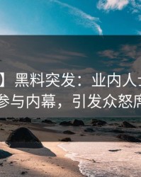 【爆料】黑料突发：业内人士在深夜被曝曾参与内幕，引发众怒席卷全网