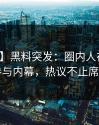 【爆料】黑料突发：圈内人在昨晚被曝曾参与内幕，热议不止席卷全网
