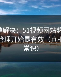 一张清单解决：51视频网站想更清爽：从缓存管理开始最有效（真相有点反常识）