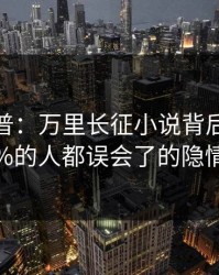 黑料科普：万里长征小说背后最少99%的人都误会了的隐情