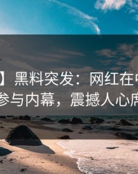 【爆料】黑料突发：网红在中午时分被曝曾参与内幕，震撼人心席卷全网