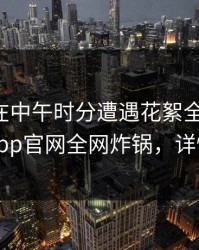 主持人在中午时分遭遇花絮全民讨论，麻豆app官网全网炸锅，详情直击