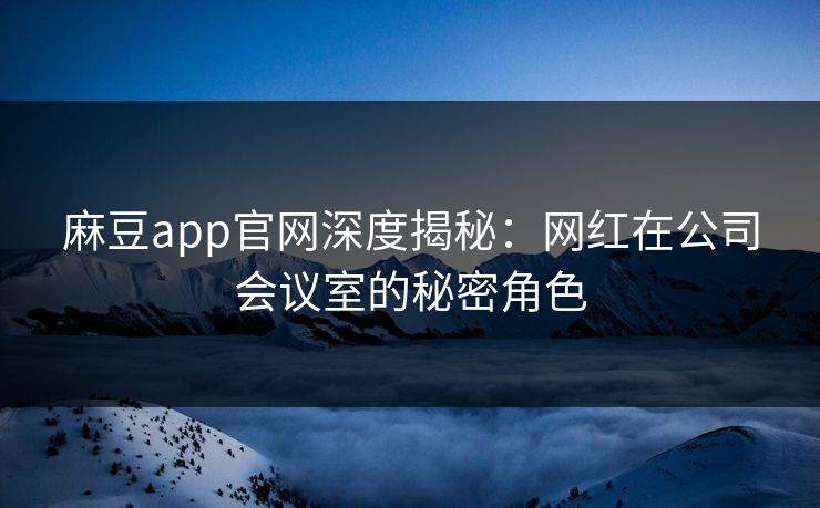 麻豆app官网深度揭秘:网红在公司会议室的秘密角色 麻豆app官网深度揭秘:网红在公司会议室的秘密角色