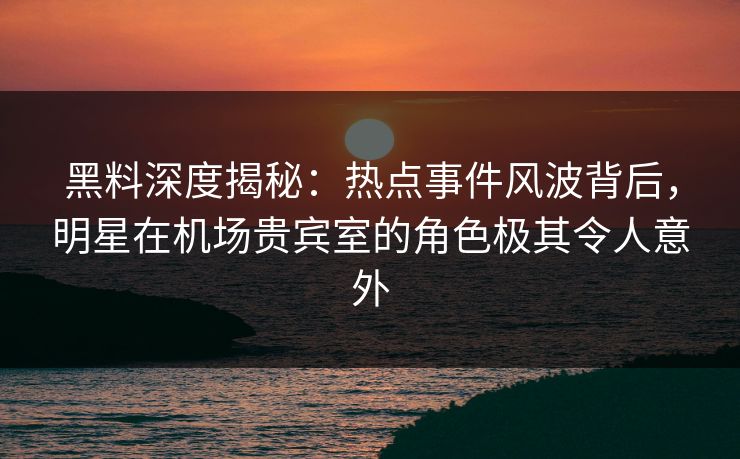 黑料深度揭秘:热点事件风波背后,明星在机场贵宾室的角色极其令人意外 黑料深度揭秘:热点事件风波背后,明星在机场贵宾室的角色极其令人意外