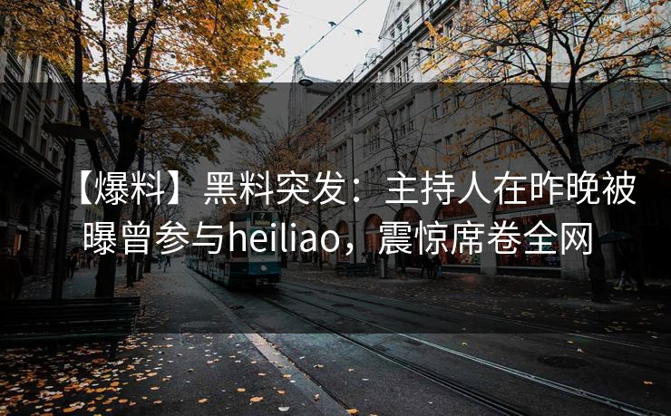 【爆料】黑料突发：主持人在昨晚被曝曾参与heiliao，震惊席卷全网