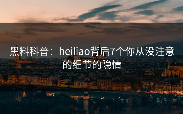 黑料科普:heiliao背后7个你从没注意的细节的隐情 黑料科普:heiliao背后7个你从没注意的细节的隐情
