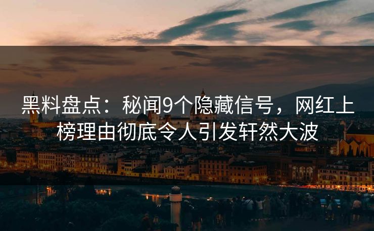 黑料盘点：秘闻9个隐藏信号，网红上榜理由彻底令人引发轩然大波