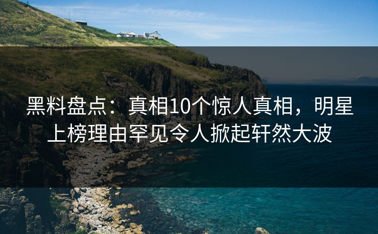 黑料盘点:真相10个惊人真相,明星上榜理由罕见令人掀起轩然大波 黑料盘点:真相10个惊人真相,明星上榜理由罕见令人掀起轩然大波