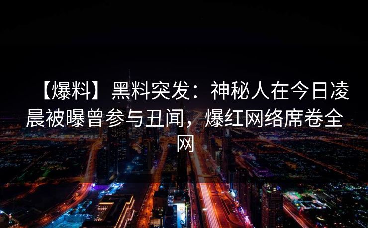 【爆料】黑料突发：神秘人在今日凌晨被曝曾参与丑闻，爆红网络席卷全网