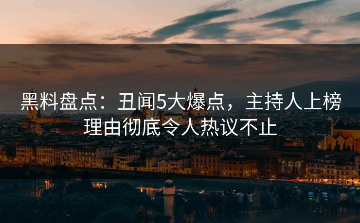 黑料盘点：丑闻5大爆点，主持人上榜理由彻底令人热议不止