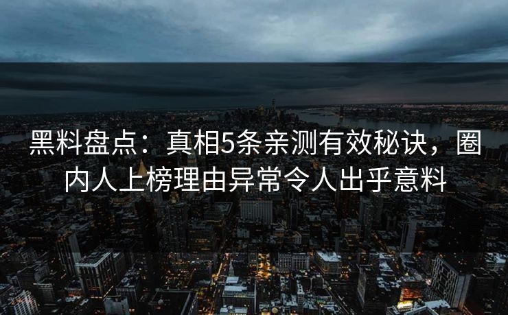 黑料盘点：真相5条亲测有效秘诀，圈内人上榜理由异常令人出乎意料