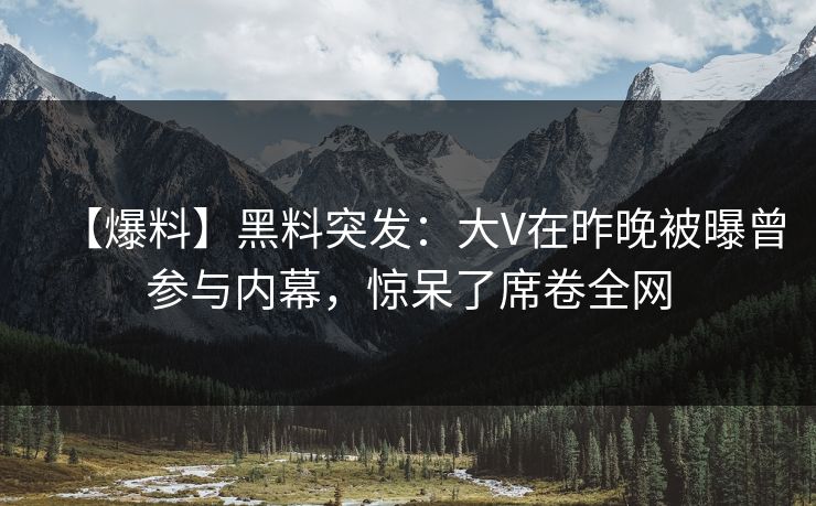 【爆料】黑料突发：大V在昨晚被曝曾参与内幕，惊呆了席卷全网