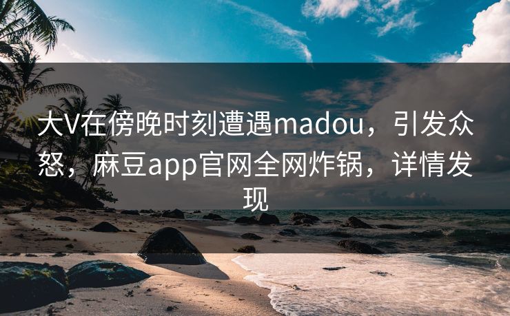 大V在傍晚时刻遭遇madou，引发众怒，麻豆app官网全网炸锅，详情发现
